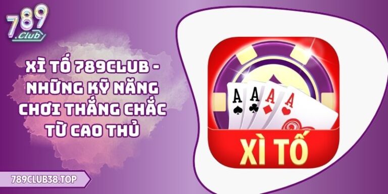 Xì Tố 789CLUB - Những Kỹ Năng Chơi Thắng Chắc Từ Cao Thủ 9 Xì Tố 789CLUB