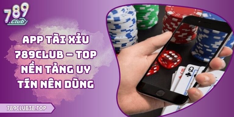 App Tài Xỉu 789club – Top Nền Tảng Uy Tín Nên Dùng 3 App Tài Xỉu 789club
