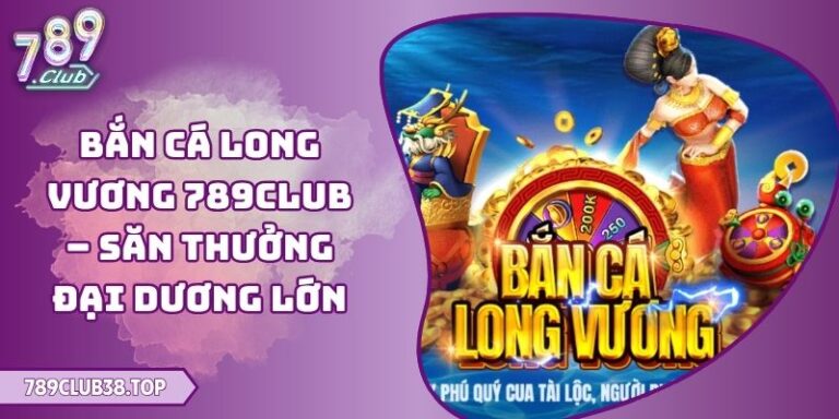 Bắn Cá Long Vương 789club – Săn Thưởng Đại Dương Lớn 6 Bắn Cá Long Vương 789club