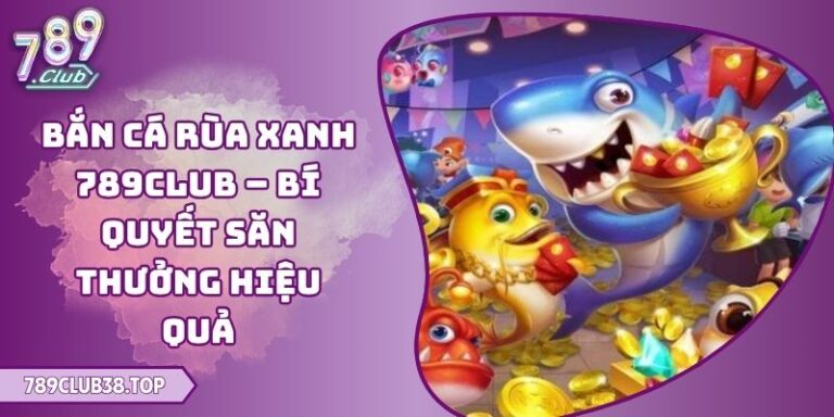 Bắn Cá Rùa Xanh 789club – Bí Quyết Săn Thưởng Hiệu Quả 5 Bắn Cá Rùa Xanh 789club