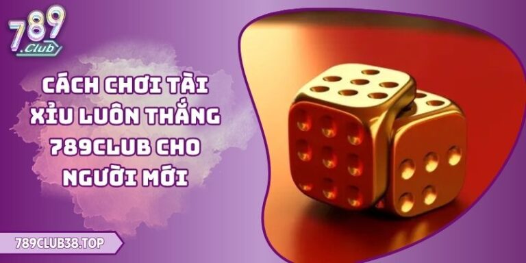 Cách Chơi Tài Xỉu Luôn Thắng 789club Cho Người Mới 4 Cách Chơi Tài Xỉu Luôn Thắng 789club