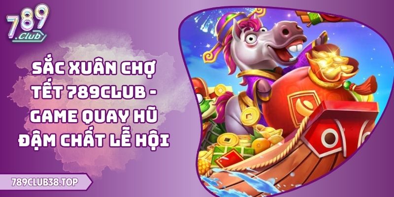 Sắc Xuân Chợ Tết 789club - Game Quay Hũ Đậm Chất Lễ Hội 3 Sắc Xuân Chợ Tết 789club